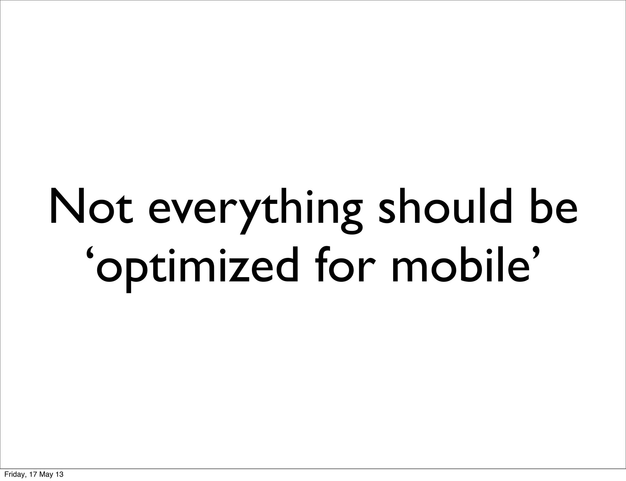 Not everything should be
‘optimized for mobile’
Friday, 17 May 13
 