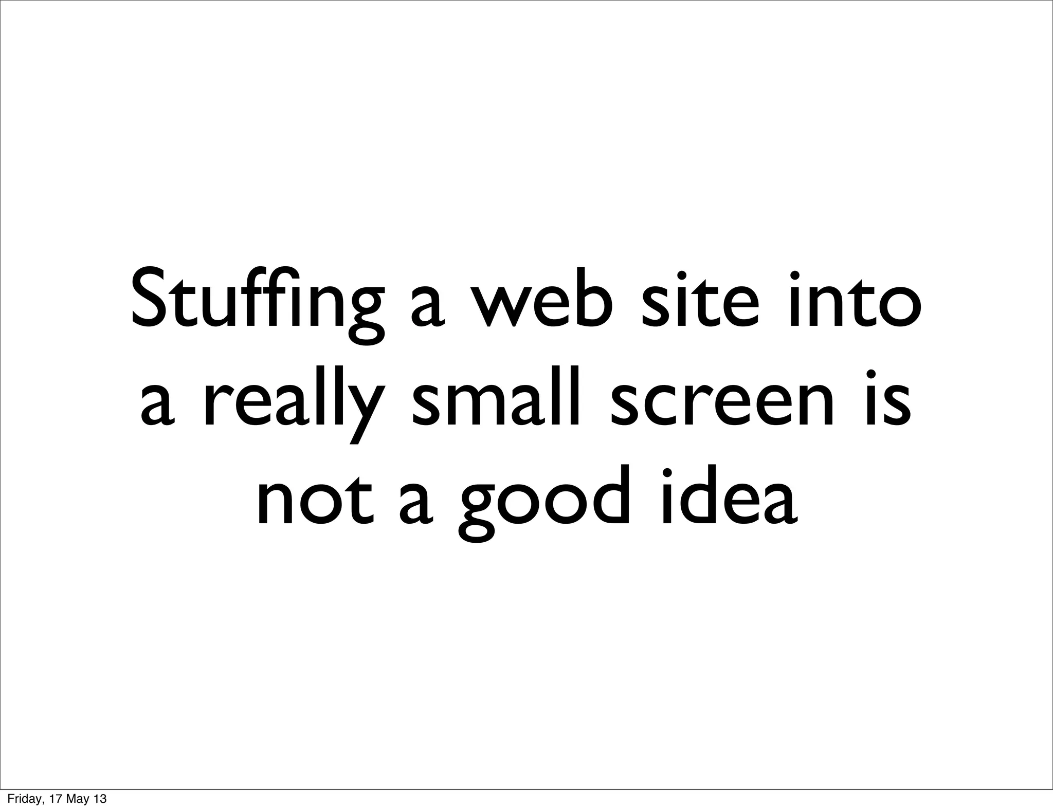 Stufﬁng a web site into
a really small screen is
not a good idea
Friday, 17 May 13
 