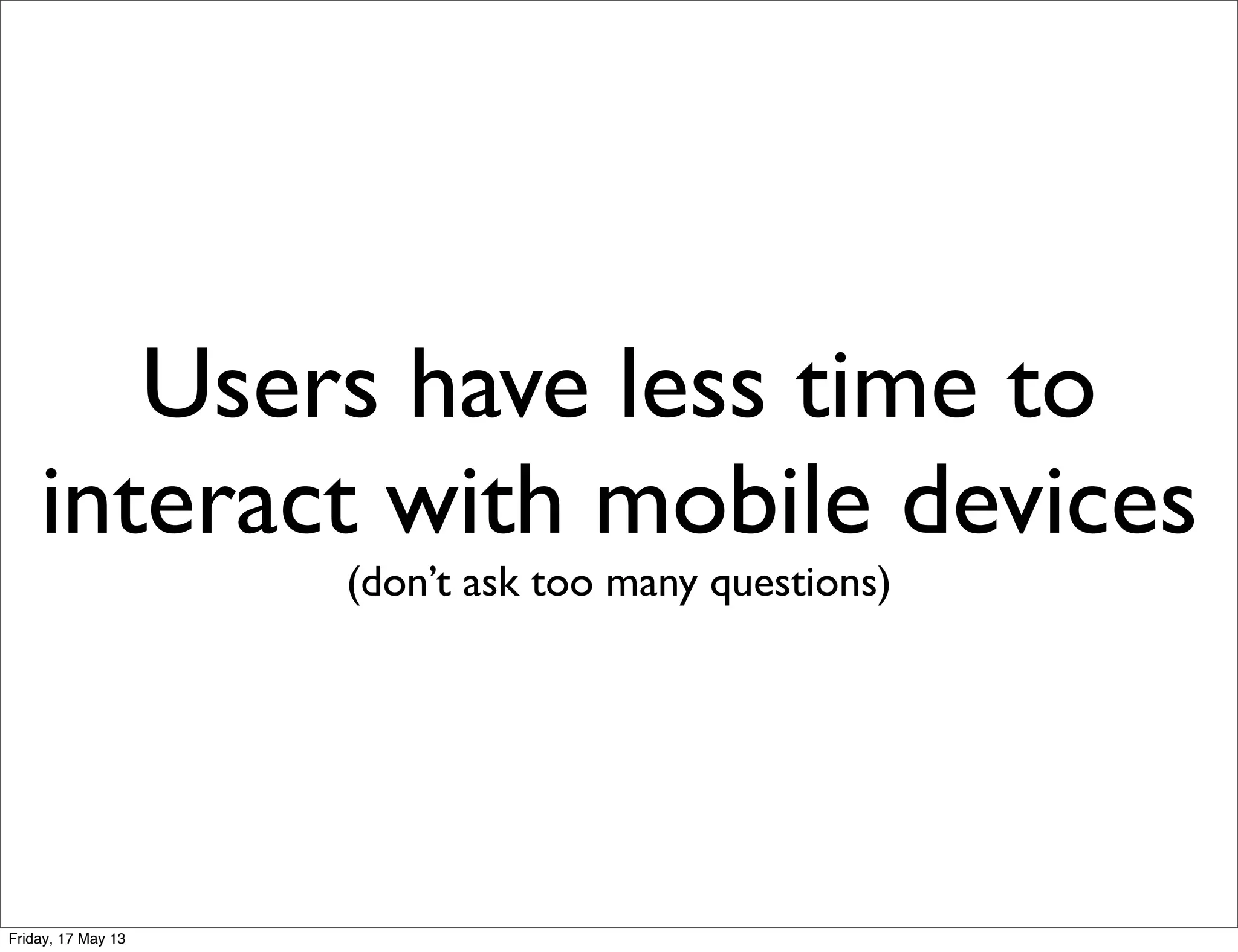 Users have less time to
interact with mobile devices
(don’t ask too many questions)
Friday, 17 May 13
 