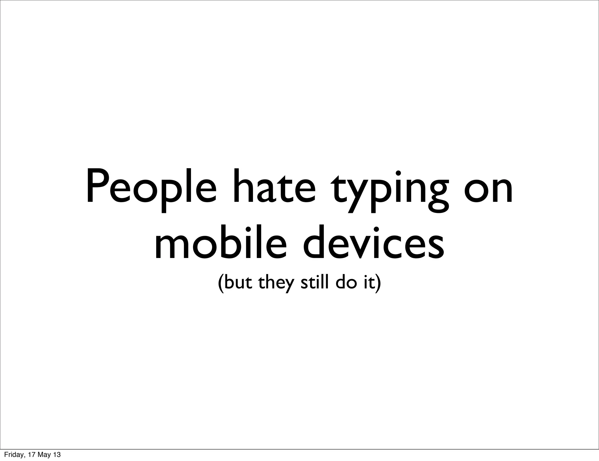 People hate typing on
mobile devices
(but they still do it)
Friday, 17 May 13
 