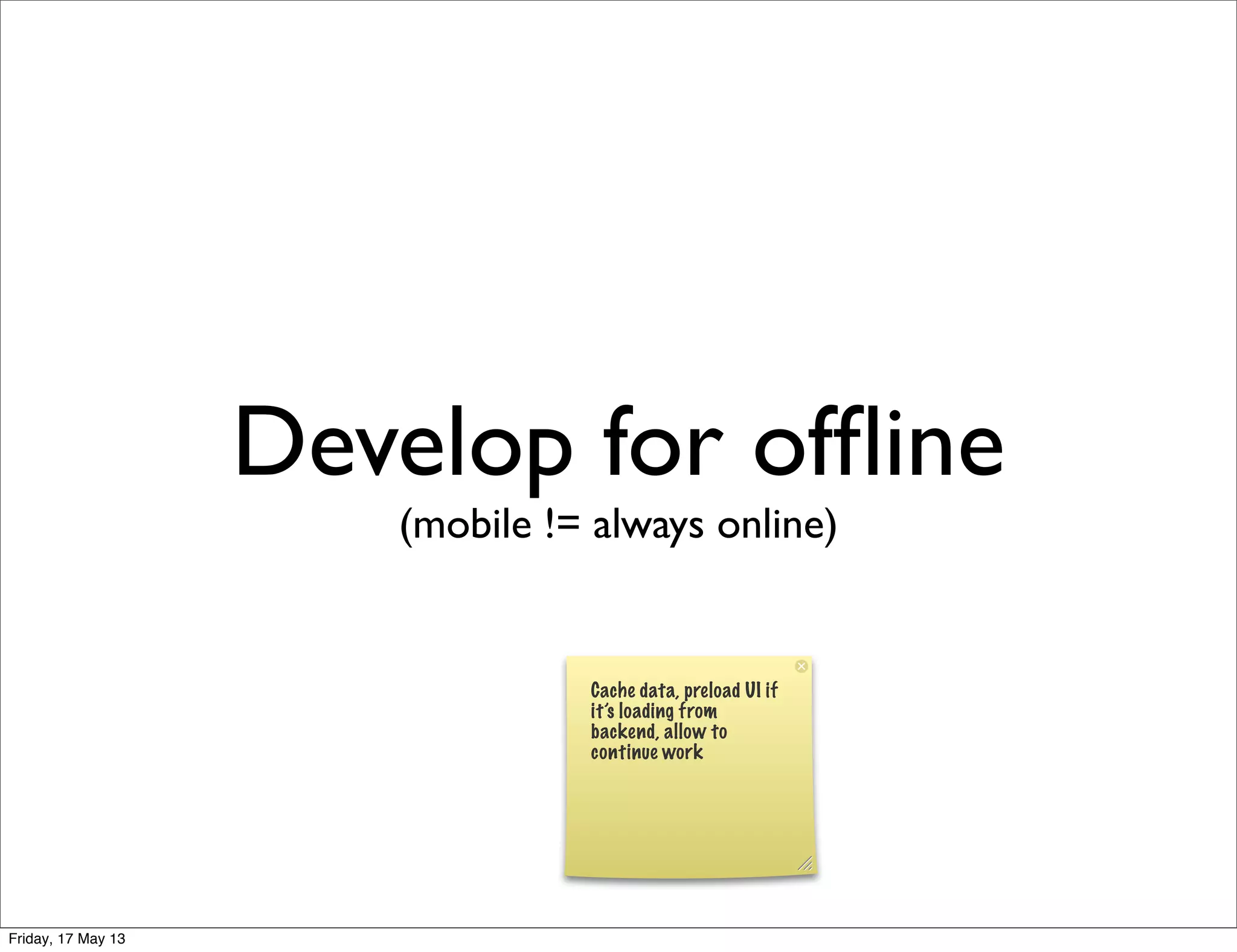 Develop for ofﬂine
(mobile != always online)
Cache data, preload UI if
it’s loading from
backend, allow to
continue work
Friday, 17 May 13
 