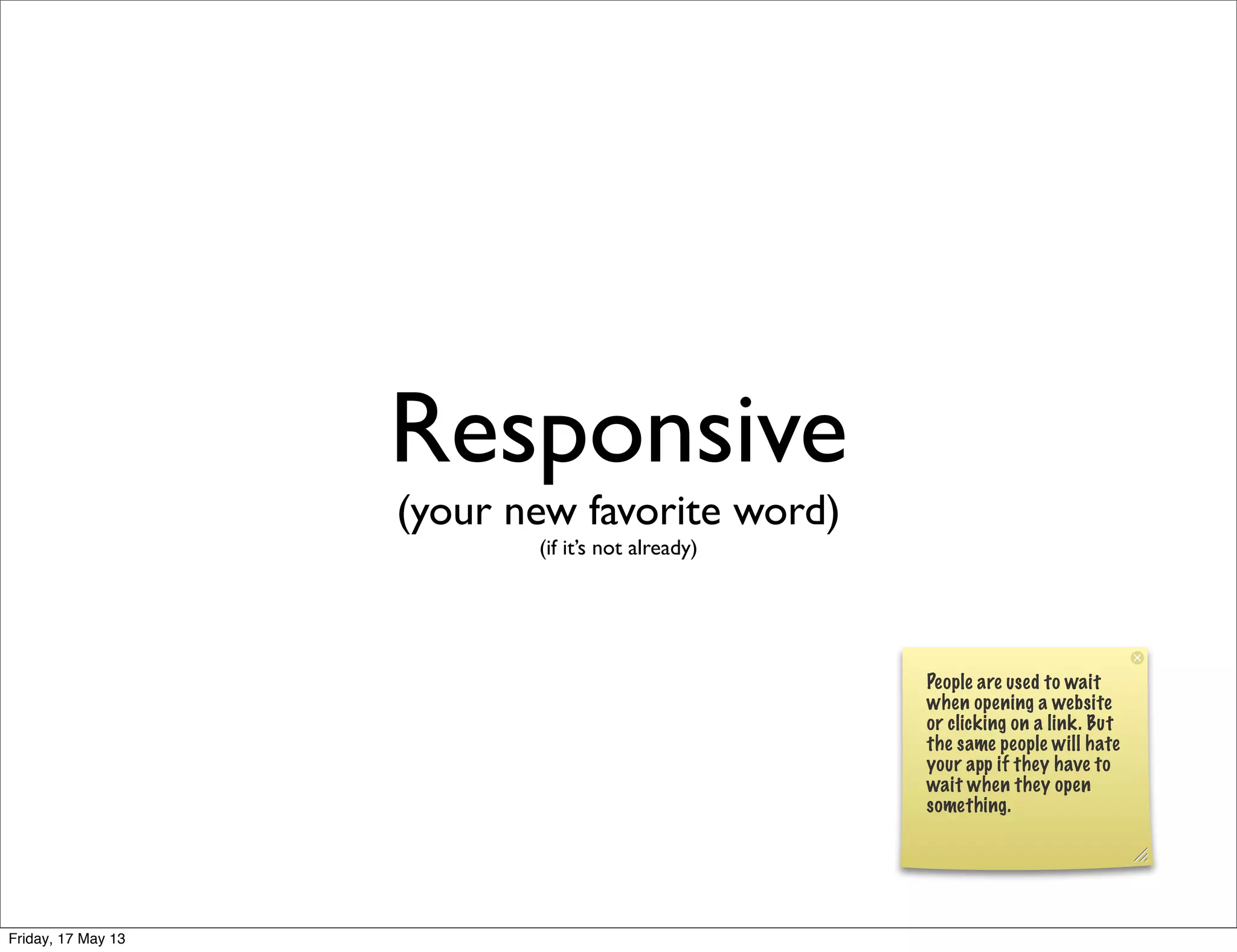 Responsive
(your new favorite word)
(if it’s not already)
People are used to wait
when opening a website
or clicking on a link. But
the same people will hate
your app if they have to
wait when they open
something.
Friday, 17 May 13
 