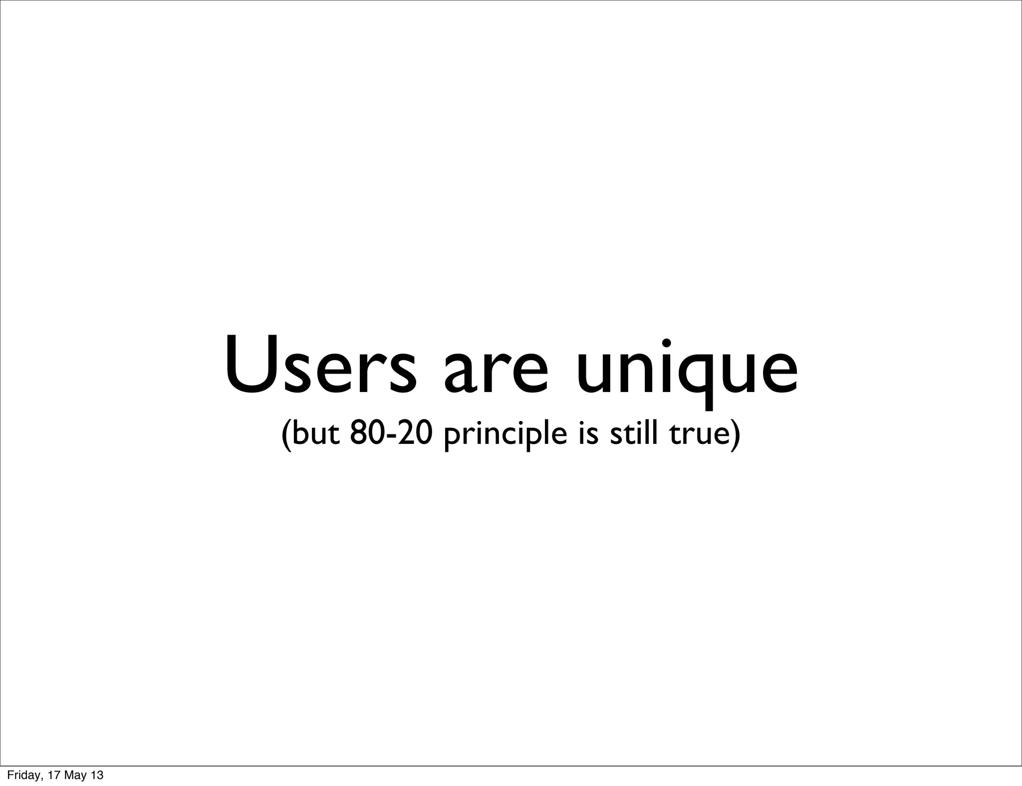 Users are unique
(but 80-20 principle is still true)
Friday, 17 May 13
 