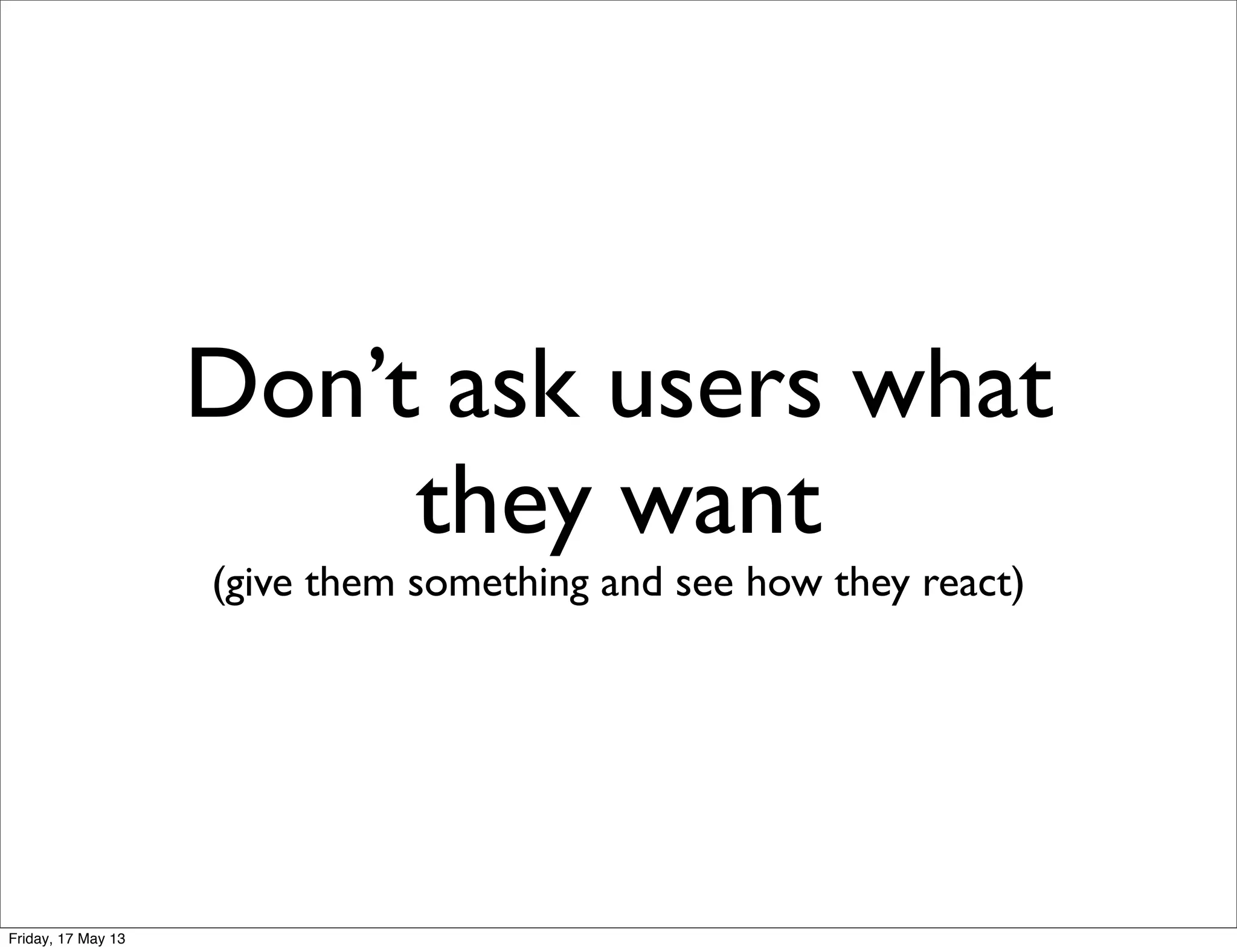 Don’t ask users what
they want
(give them something and see how they react)
Friday, 17 May 13
 