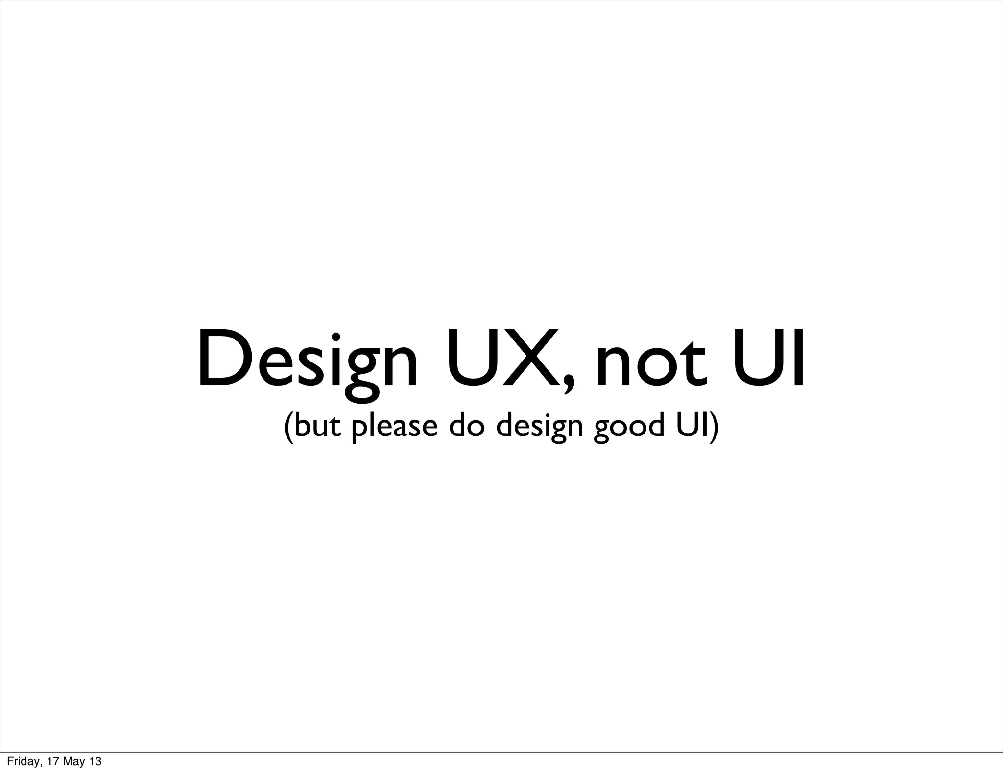 Design UX, not UI
(but please do design good UI)
Friday, 17 May 13
 