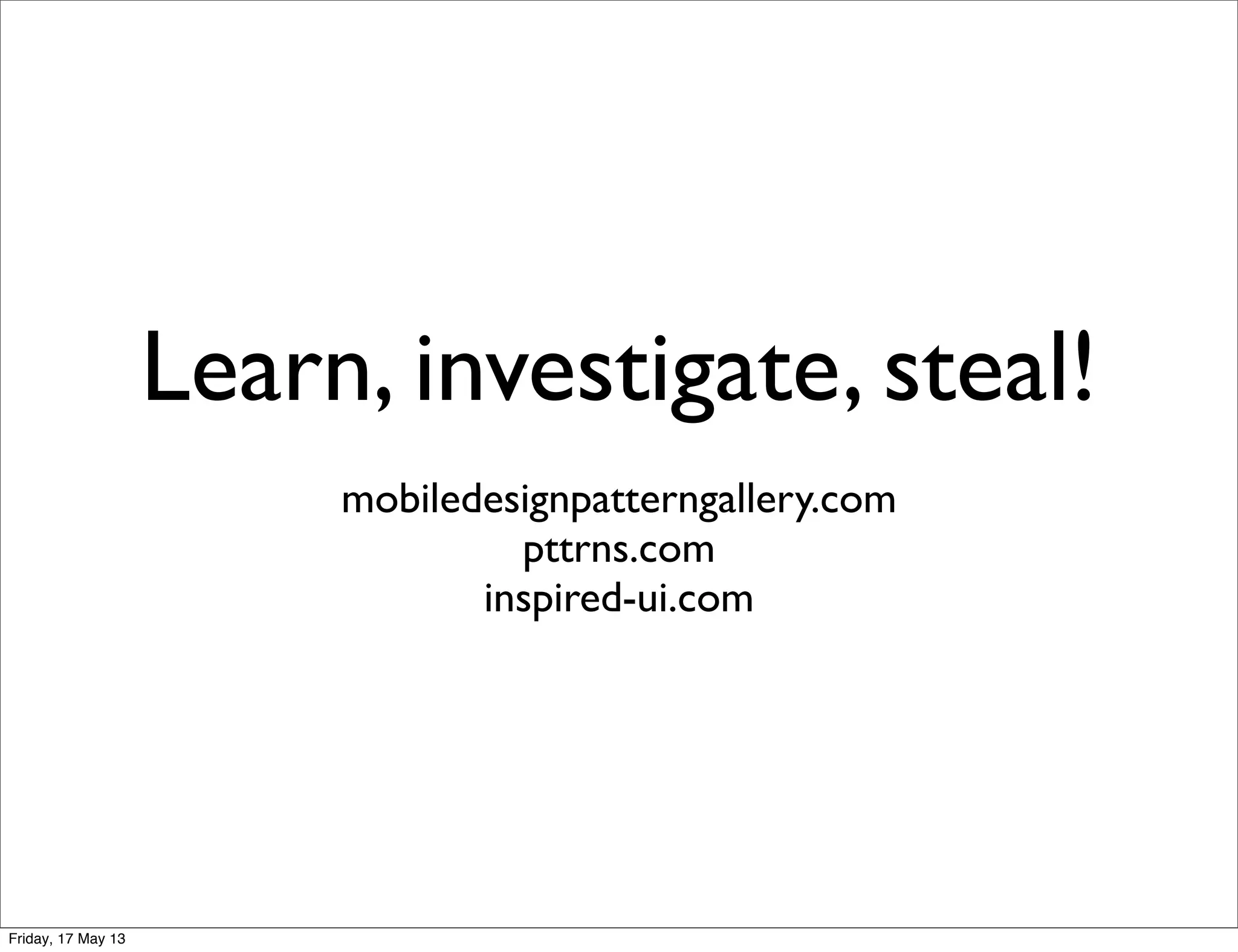 Learn, investigate, steal!
mobiledesignpatterngallery.com
pttrns.com
inspired-ui.com
Friday, 17 May 13
 