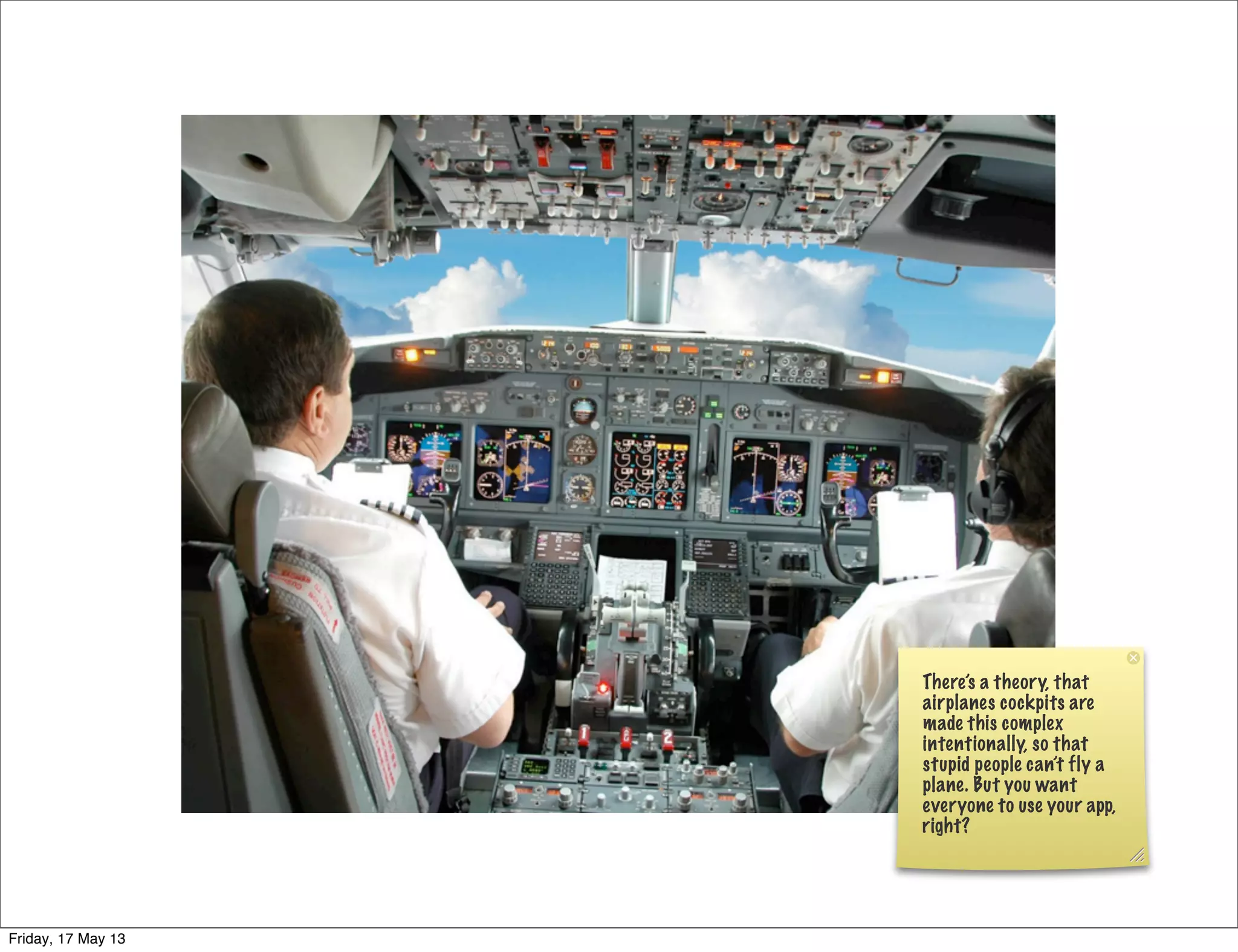 There’s a theory, that
airplanes cockpits are
made this complex
intentionally, so that
stupid people can’t fly a
plane. But you want
everyone to use your app,
right?
Friday, 17 May 13
 