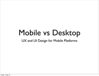 Mobile vs Desktop
UX and UI Design for Mobile Platforms
Friday, 17 May 13
 