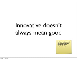 Innovative doesn’t
always mean good
Don’t over-engineer what
you do. Some things are
meant to be simple,
stupid and boring.
Friday, 17 May 13
 