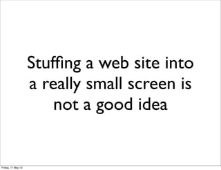 Stufﬁng a web site into
a really small screen is
not a good idea
Friday, 17 May 13
 