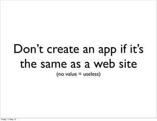 Don’t create an app if it’s
the same as a web site
(no value = useless)
Friday, 17 May 13
 