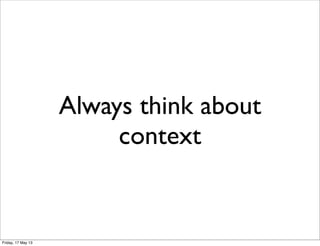 Always think about
context
Friday, 17 May 13
 