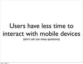 Users have less time to
interact with mobile devices
(don’t ask too many questions)
Friday, 17 May 13
 