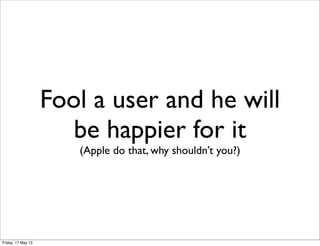 Fool a user and he will
be happier for it
(Apple do that, why shouldn’t you?)
Friday, 17 May 13
 