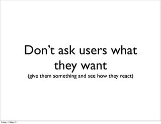 Don’t ask users what
they want
(give them something and see how they react)
Friday, 17 May 13
 
