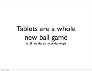 Tablets are a whole
new ball game
(still not the same as desktop)
Friday, 17 May 13
 