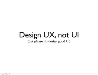 Design UX, not UI
(but please do design good UI)
Friday, 17 May 13
 