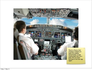 There’s a theory, that
airplanes cockpits are
made this complex
intentionally, so that
stupid people can’t fly a
plane. But you want
everyone to use your app,
right?
Friday, 17 May 13
 