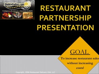 Copyright, 2008 Restaurant Delivery USA, LLC GOAL  To increase restaurant sales without increasing costs! 