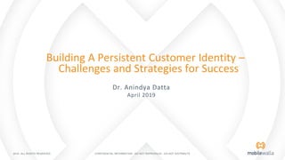 Building A Persistent Customer Identity –
Challenges and Strategies for Success
Dr. Anindya Datta
April 2019
2019 - ALL RIGHTS RESERVED CONFIDENTIAL INFORMATION - DO NOT REPRODUCE - DO NOT DISTRIBUTE
 