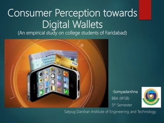 Consumer Perception towards
Digital Wallets
(An empirical study on college students of Faridabad)
-Somyadarshna
BBA (IIFSB)
5th Semester
Satyug Darshan Institute of Engineering and Technology
 
