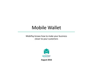 August 2016
Mobile	Wallet
MobiPay knows	how	to	make	your	business	
closer	to	your	customers
 