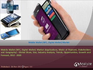 Published : 26-Nov-2013 Pages: 111
Mobile Wallet (NFC, Digital Wallet) Market
Mobile Wallet (NFC, Digital Wallet) Market (Applications, Mode of Payment, Stakeholders
and Geography) - Global Share, Size, Industry Analysis, Trends, Opportunities, Growth and
Forecast, 2012 - 2020
 