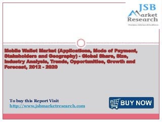 Mobile Wallet Market (Applications, Mode of Payment,
Stakeholders and Geography) - Global Share, Size,
Industry Analysis, Trends, Opportunities, Growth and
Forecast, 2012 - 2020
To buy this Report Visit
http://www.jsbmarketresearch.com
 