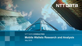 © 2016 NTT DATA, Inc.
Mobile Wallets Research and Analysis
May 2016
 