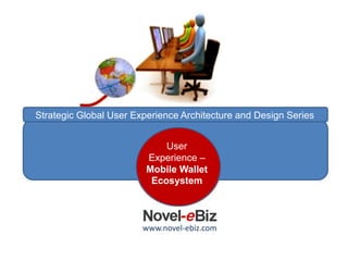 User
Experience –
Mobile Wallet
Ecosystem
www.novel-ebiz.com
Strategic Global User Experience Architecture and Design Series
 