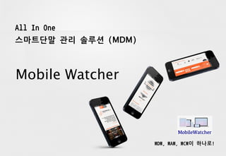 All In One
스마트단말 관리 솔루션 (MDM)
Mobile Watcher
MDM, MAM, MCM이 하나로!
 