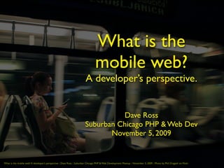 What is the
                                                                                  mobile web?
                                                                         A developer’s perspective.


                                                                                   Dave Ross
                                                                         Suburban Chicago PHP & Web Dev
                                                                                November 5, 2009


What is the mobile web? A developer’s perspective :: Dave Ross :: Suburban Chicago PHP & Web Development Meetup :: November 5, 2009 :: Photo by Phil Dragash on Flickr
 