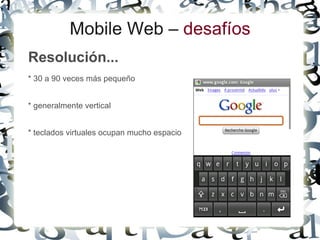 Mobile Web – desafíos
Resolución...
* 30 a 90 veces más pequeño


* generalmente vertical


* teclados virtuales ocupan mucho espacio
 