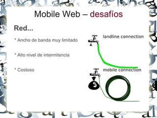 Mobile Web – desafíos
Red...
* Ancho de banda muy limitado


* Alto nivel de intermitencia


* Costoso
 