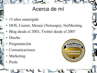 Acerca de mí
●   15 años sumergido
●   DOS, Usenet, Mosaic (Netscape), NetMeeting
●   Blog desde el 2003, Twitter desde el 2007
●   Diseño
●   Programación
●   Comunicaciones
●   Marketing
●   Profe
 