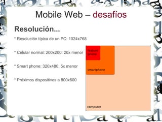 Mobile Web – desafíos
Resolución...
* Resolución típica de un PC: 1024x768


* Celular normal: 200x200: 20x menor


* Smart phone: 320x480: 5x menor


* Próximos dispositivos a 800x600
 