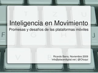Inteligencia en Movimiento
Promesas y desafíos de las plataformas móviles




                                    Ricardo Barra, Noviembre 2009
                                  info@placerdigital.net | @Chuqui
 