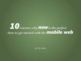 10    reasons why now is the perfect
time to get started with the mobile   web


                – By Tijs Vrolix –
 