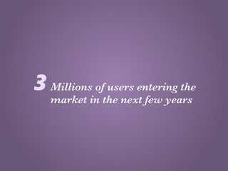 3 Millions of users entering the
   market in the next few years
 