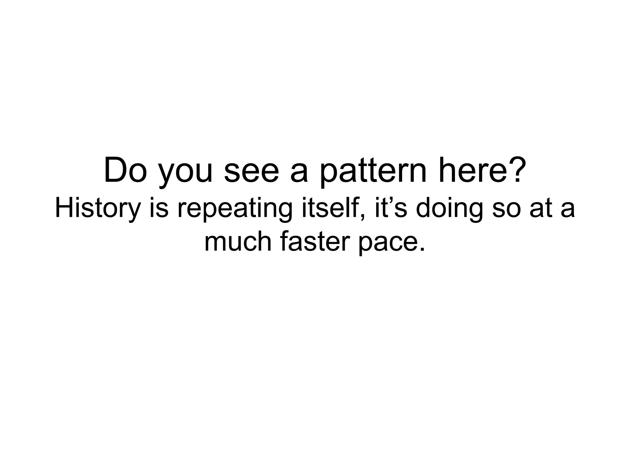 Do you see a pattern here?
History is repeating itself, it’s doing so at a
             much faster pace.
 