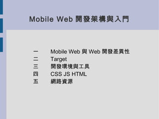 Mobile Web 開發架構與入門



一   Mobile Web 與 Web 開發差異性
二   Target
三   開發環境與工具
四   CSS JS HTML
五   網路資源
 