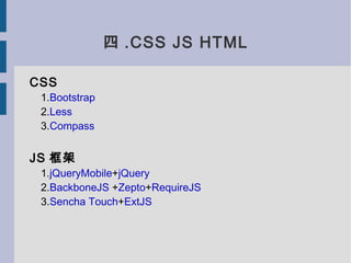 四 .CSS JS HTML

CSS
 1.Bootstrap
 2.Less
 3.Compass


JS 框架
 1.jQueryMobile+jQuery
 2.BackboneJS +Zepto+RequireJS
 3.Sencha Touch+ExtJS
 