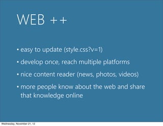 WEB ++
           • easy to update (style.css?v=1)
           • develop once, reach multiple platforms
           • nice content reader (news, photos, videos)
           • more people know about the web and share
             that knowledge online



Wednesday, November 21, 12
 