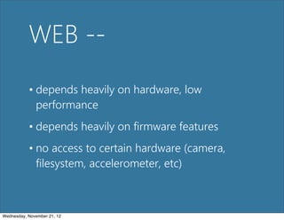 WEB --
           • depends heavily on hardware, low
             performance
           • depends heavily on firmware features
           • no access to certain hardware (camera,
             filesystem, accelerometer, etc)



Wednesday, November 21, 12
 