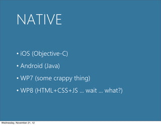 NATIVE

           • iOS (Objective-C)
           • Android (Java)
           • WP7 (some crappy thing)
           • WP8 (HTML+CSS+JS ... wait ... what?)



Wednesday, November 21, 12
 