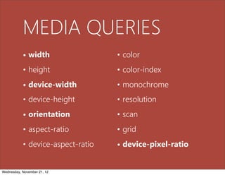 MEDIA QUERIES
           • width                 • color
           • height                • color-index
           • device-width          • monochrome
           • device-height         • resolution
           • orientation           • scan
           • aspect-ratio          • grid
           • device-aspect-ratio   • device-pixel-ratio


Wednesday, November 21, 12
 