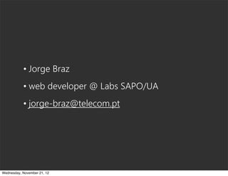 • Jorge Braz
           • web developer @ Labs SAPO/UA
           • jorge-braz@telecom.pt




Wednesday, November 21, 12
 