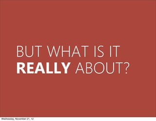 BUT WHAT IS IT
           REALLY ABOUT?

Wednesday, November 21, 12
 