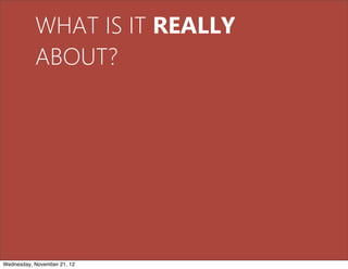 WHAT IS IT REALLY
           ABOUT?




Wednesday, November 21, 12
 