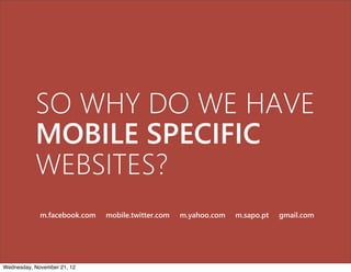 SO WHY DO WE HAVE
           MOBILE SPECIFIC
           WEBSITES?
             m.facebook.com   mobile.twitter.com   m.yahoo.com   m.sapo.pt   gmail.com




Wednesday, November 21, 12
 